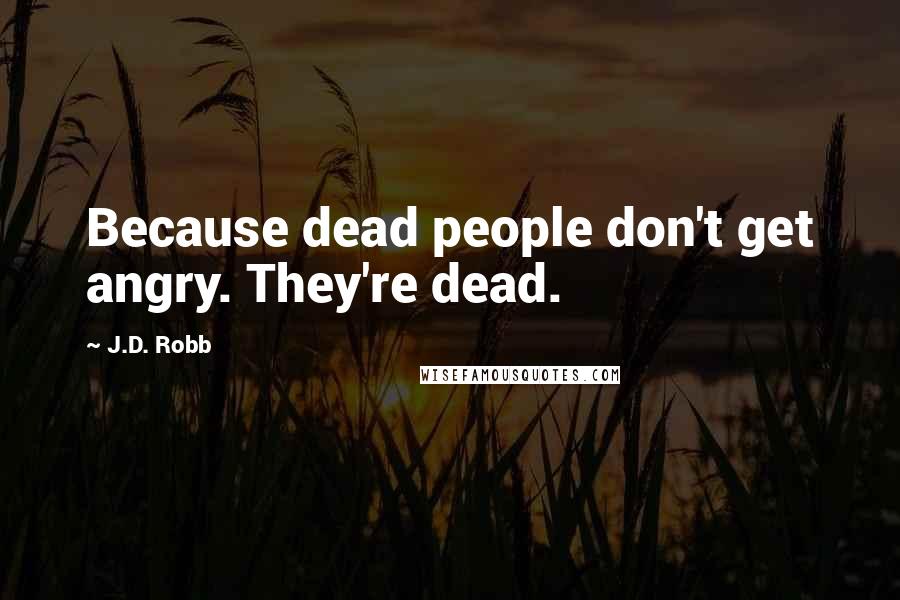 J.D. Robb Quotes: Because dead people don't get angry. They're dead.