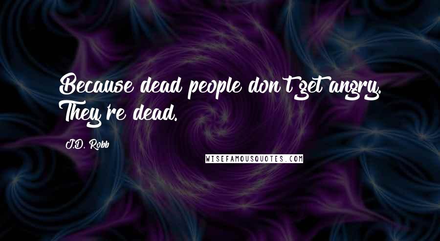 J.D. Robb Quotes: Because dead people don't get angry. They're dead.