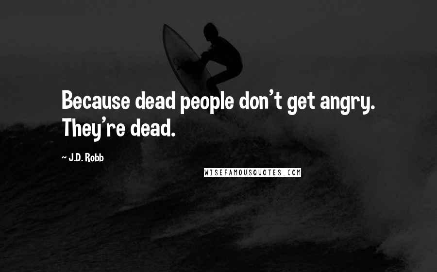 J.D. Robb Quotes: Because dead people don't get angry. They're dead.