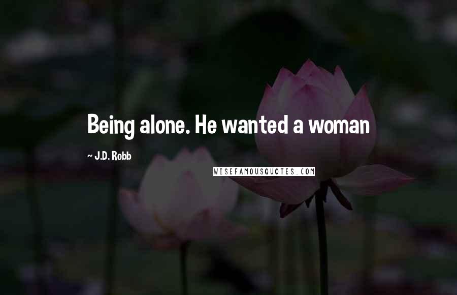 J.D. Robb Quotes: Being alone. He wanted a woman