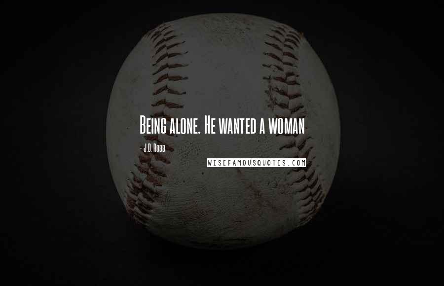 J.D. Robb Quotes: Being alone. He wanted a woman