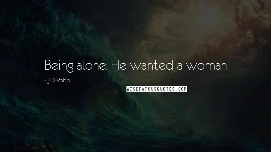 J.D. Robb Quotes: Being alone. He wanted a woman