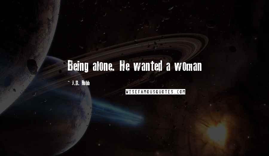 J.D. Robb Quotes: Being alone. He wanted a woman