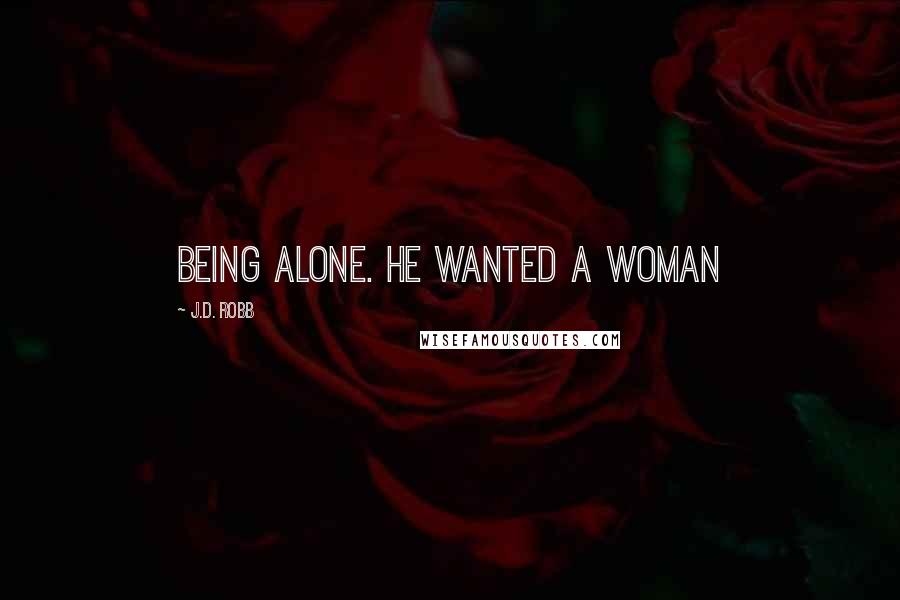 J.D. Robb Quotes: Being alone. He wanted a woman