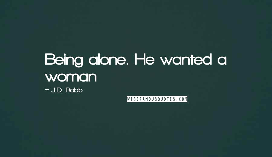 J.D. Robb Quotes: Being alone. He wanted a woman