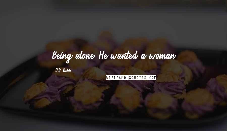 J.D. Robb Quotes: Being alone. He wanted a woman