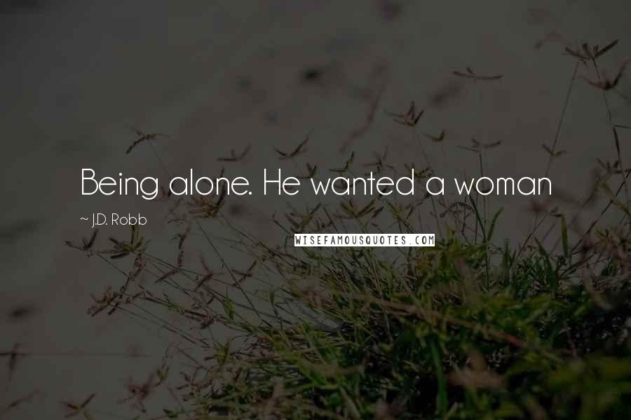 J.D. Robb Quotes: Being alone. He wanted a woman