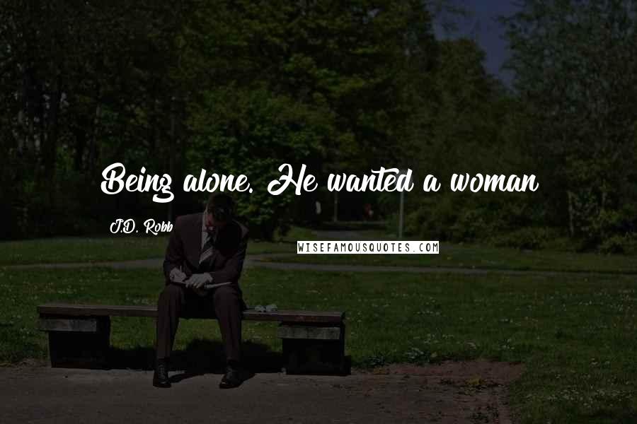 J.D. Robb Quotes: Being alone. He wanted a woman