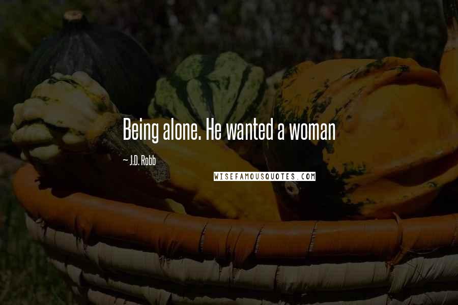 J.D. Robb Quotes: Being alone. He wanted a woman