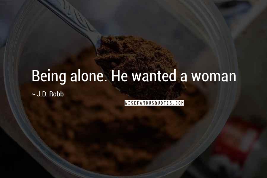 J.D. Robb Quotes: Being alone. He wanted a woman