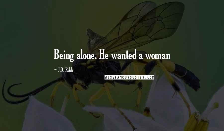 J.D. Robb Quotes: Being alone. He wanted a woman