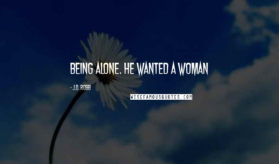 J.D. Robb Quotes: Being alone. He wanted a woman