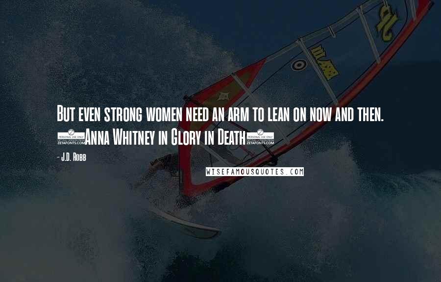 J.D. Robb Quotes: But even strong women need an arm to lean on now and then. (Anna Whitney in Glory in Death)