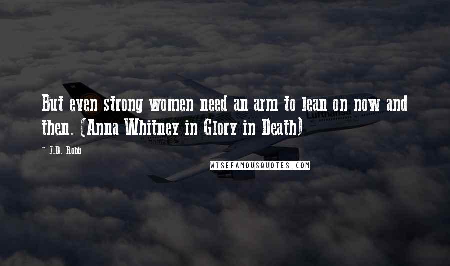 J.D. Robb Quotes: But even strong women need an arm to lean on now and then. (Anna Whitney in Glory in Death)