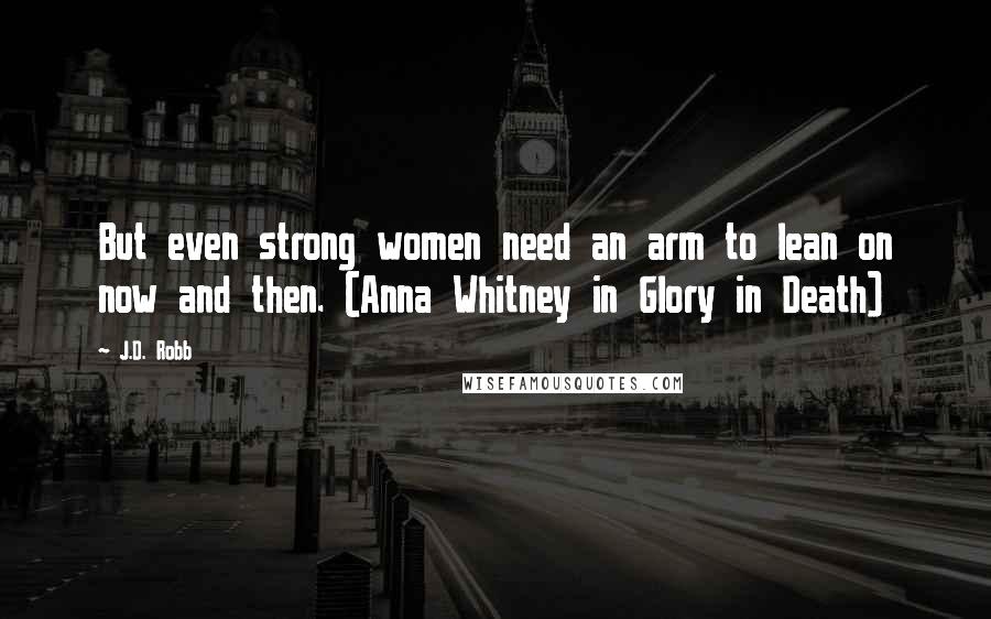 J.D. Robb Quotes: But even strong women need an arm to lean on now and then. (Anna Whitney in Glory in Death)