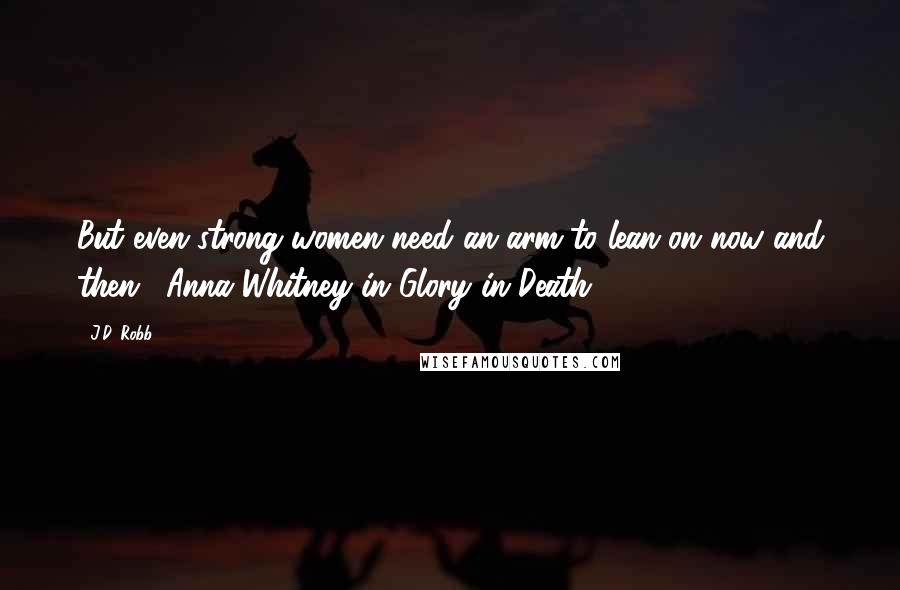 J.D. Robb Quotes: But even strong women need an arm to lean on now and then. (Anna Whitney in Glory in Death)