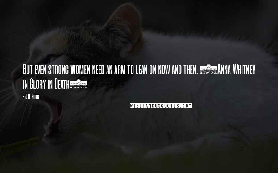 J.D. Robb Quotes: But even strong women need an arm to lean on now and then. (Anna Whitney in Glory in Death)