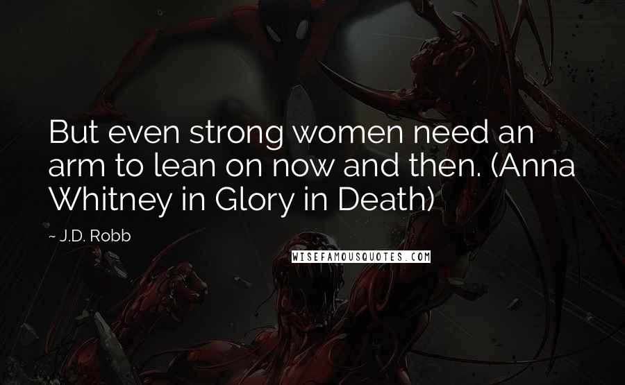 J.D. Robb Quotes: But even strong women need an arm to lean on now and then. (Anna Whitney in Glory in Death)