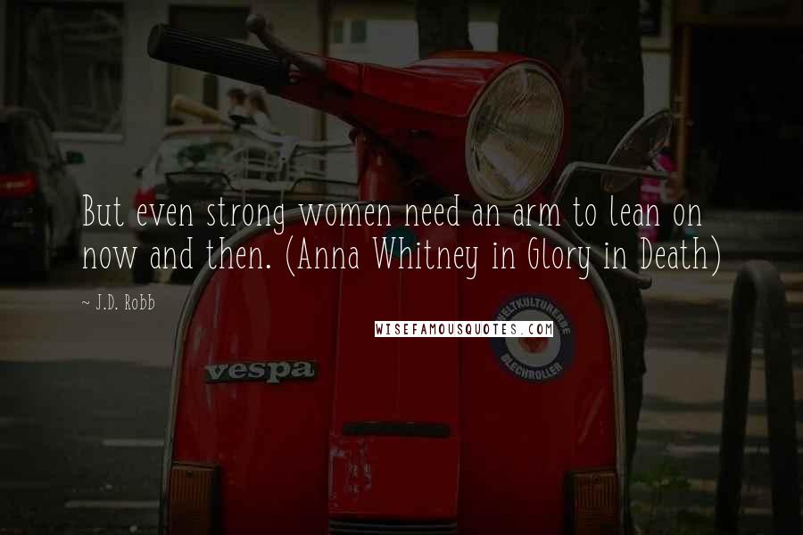 J.D. Robb Quotes: But even strong women need an arm to lean on now and then. (Anna Whitney in Glory in Death)