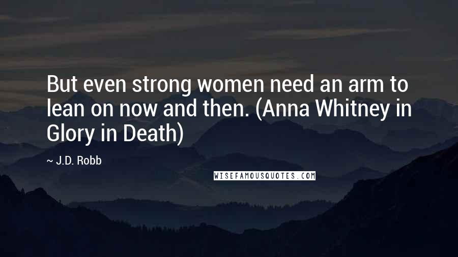 J.D. Robb Quotes: But even strong women need an arm to lean on now and then. (Anna Whitney in Glory in Death)