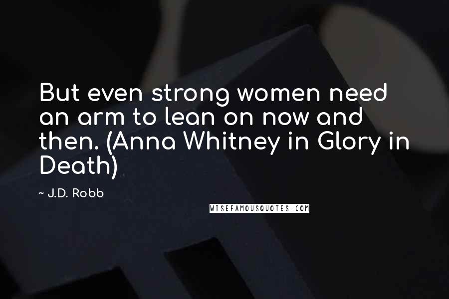J.D. Robb Quotes: But even strong women need an arm to lean on now and then. (Anna Whitney in Glory in Death)