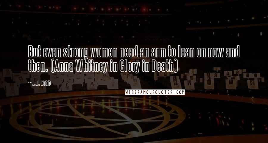 J.D. Robb Quotes: But even strong women need an arm to lean on now and then. (Anna Whitney in Glory in Death)