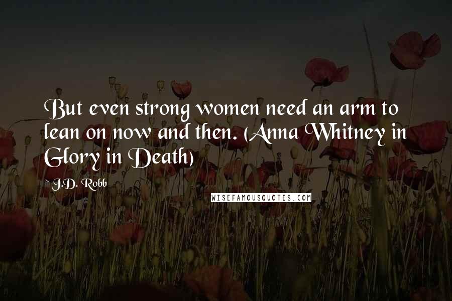 J.D. Robb Quotes: But even strong women need an arm to lean on now and then. (Anna Whitney in Glory in Death)