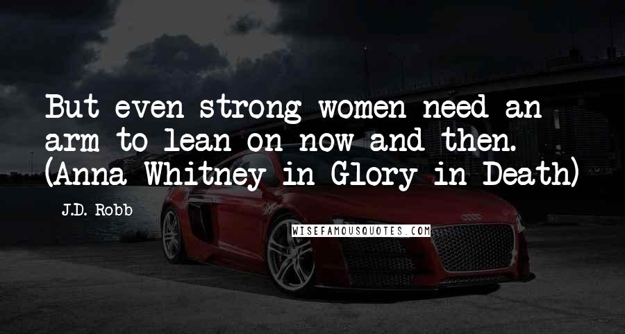 J.D. Robb Quotes: But even strong women need an arm to lean on now and then. (Anna Whitney in Glory in Death)