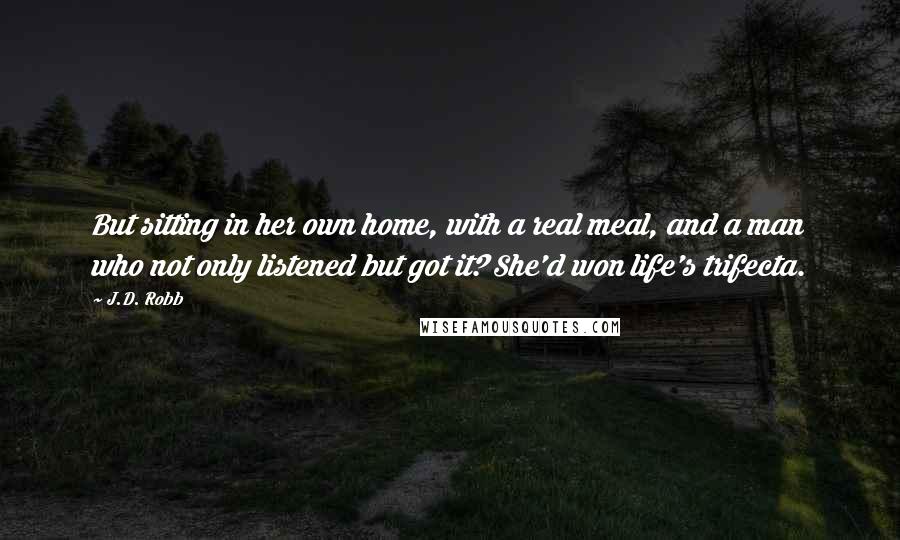 J.D. Robb Quotes: But sitting in her own home, with a real meal, and a man who not only listened but got it? She'd won life's trifecta.