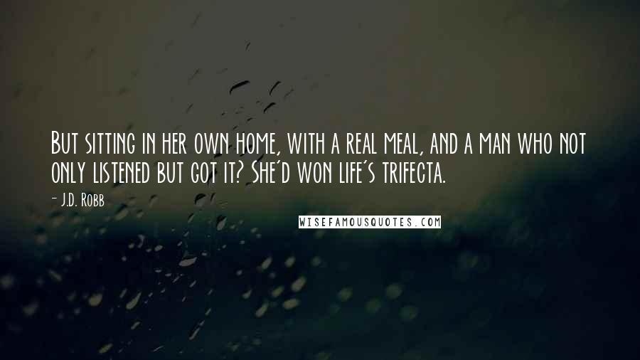 J.D. Robb Quotes: But sitting in her own home, with a real meal, and a man who not only listened but got it? She'd won life's trifecta.