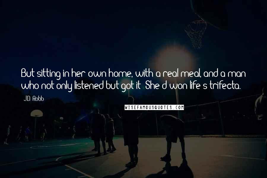J.D. Robb Quotes: But sitting in her own home, with a real meal, and a man who not only listened but got it? She'd won life's trifecta.