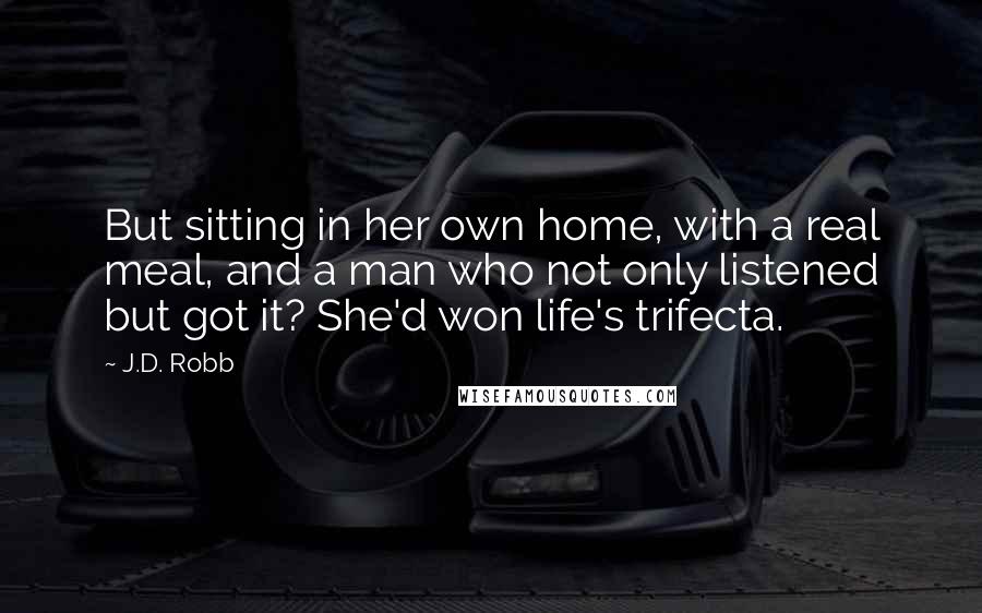 J.D. Robb Quotes: But sitting in her own home, with a real meal, and a man who not only listened but got it? She'd won life's trifecta.