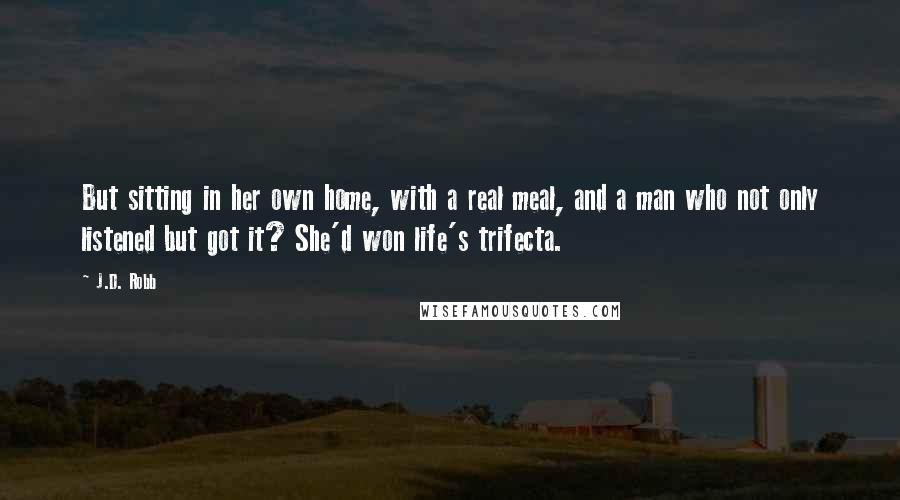 J.D. Robb Quotes: But sitting in her own home, with a real meal, and a man who not only listened but got it? She'd won life's trifecta.