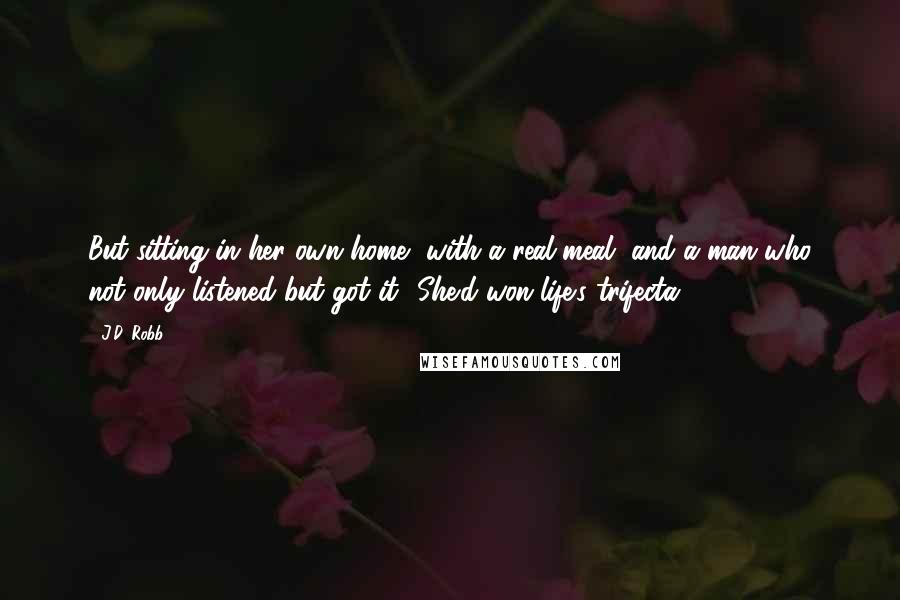 J.D. Robb Quotes: But sitting in her own home, with a real meal, and a man who not only listened but got it? She'd won life's trifecta.