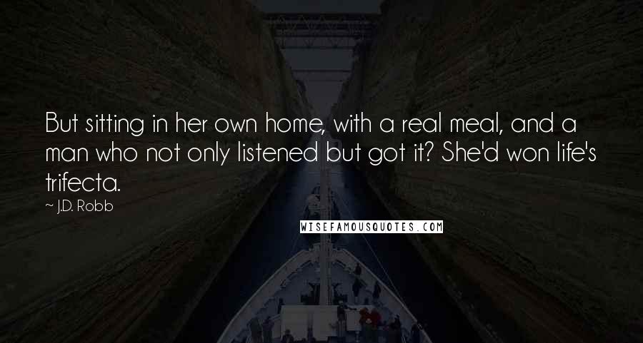 J.D. Robb Quotes: But sitting in her own home, with a real meal, and a man who not only listened but got it? She'd won life's trifecta.