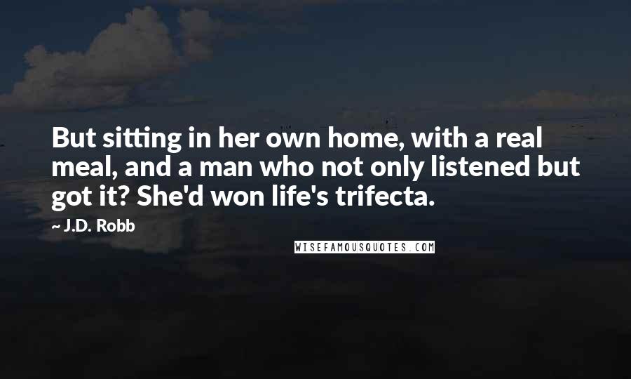 J.D. Robb Quotes: But sitting in her own home, with a real meal, and a man who not only listened but got it? She'd won life's trifecta.