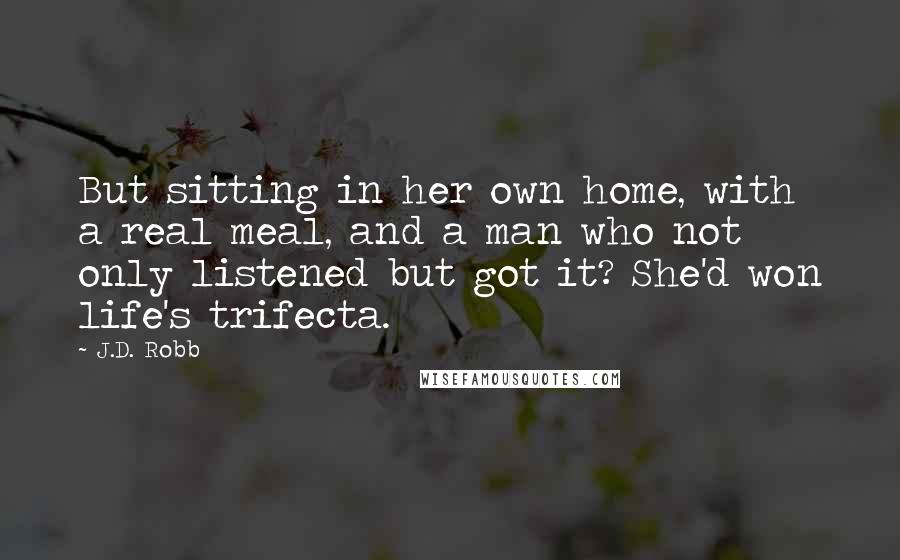 J.D. Robb Quotes: But sitting in her own home, with a real meal, and a man who not only listened but got it? She'd won life's trifecta.
