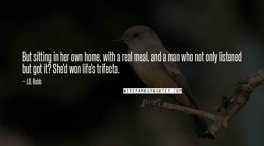 J.D. Robb Quotes: But sitting in her own home, with a real meal, and a man who not only listened but got it? She'd won life's trifecta.