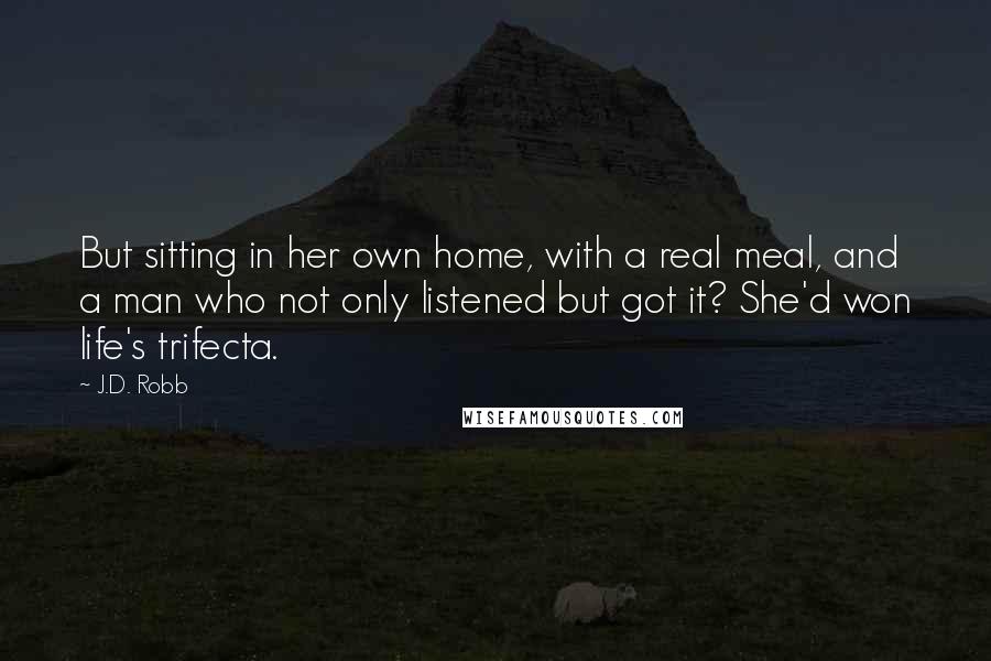 J.D. Robb Quotes: But sitting in her own home, with a real meal, and a man who not only listened but got it? She'd won life's trifecta.