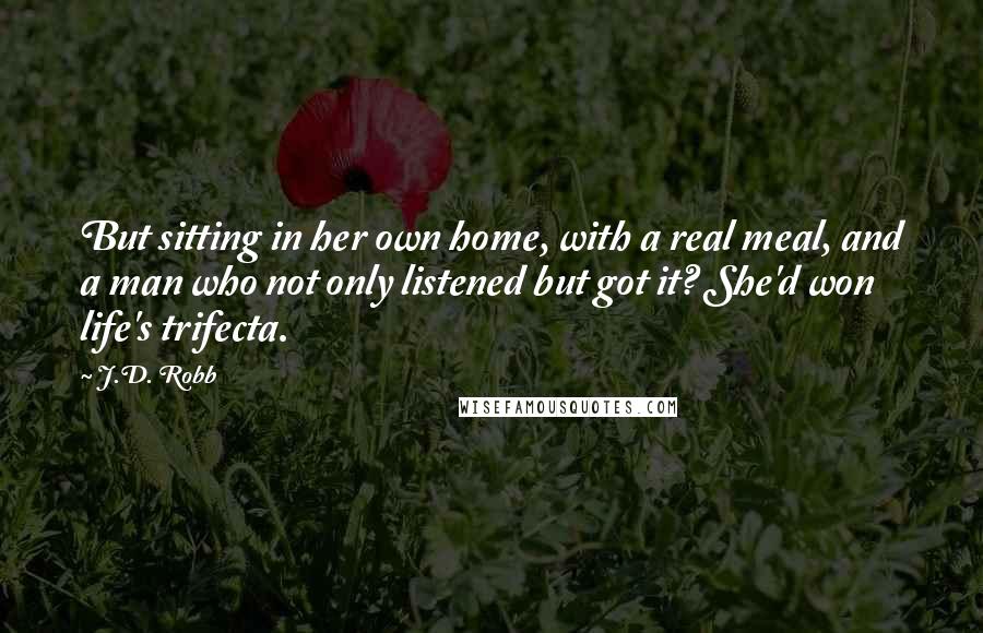 J.D. Robb Quotes: But sitting in her own home, with a real meal, and a man who not only listened but got it? She'd won life's trifecta.