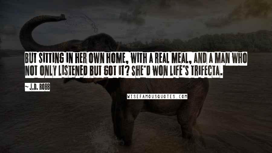 J.D. Robb Quotes: But sitting in her own home, with a real meal, and a man who not only listened but got it? She'd won life's trifecta.