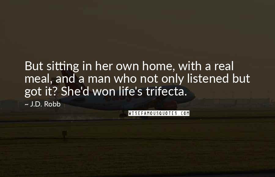 J.D. Robb Quotes: But sitting in her own home, with a real meal, and a man who not only listened but got it? She'd won life's trifecta.