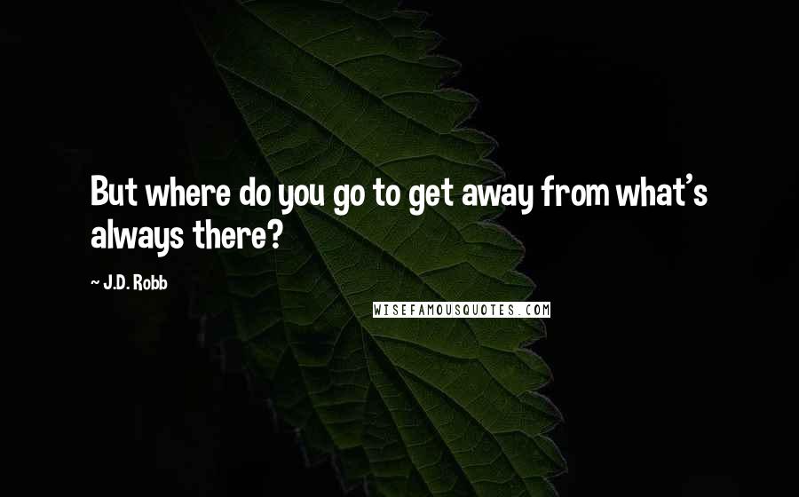 J.D. Robb Quotes: But where do you go to get away from what's always there?