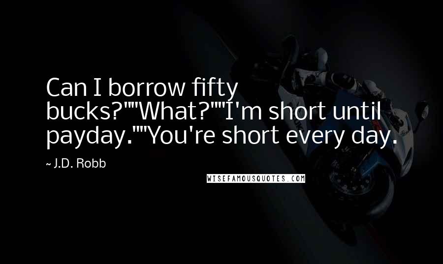 J.D. Robb Quotes: Can I borrow fifty bucks?""What?""I'm short until payday.""You're short every day.