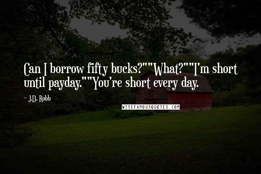 J.D. Robb Quotes: Can I borrow fifty bucks?""What?""I'm short until payday.""You're short every day.