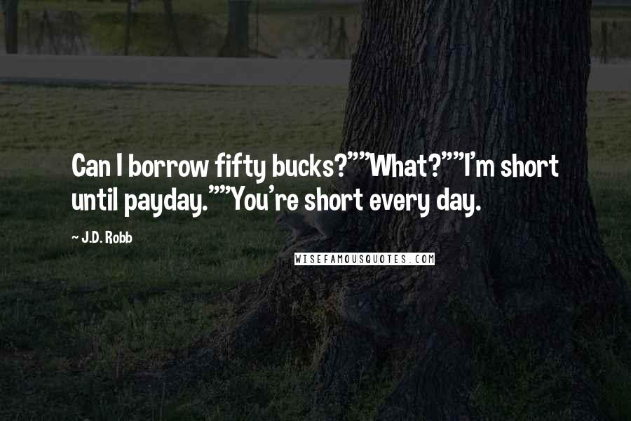 J.D. Robb Quotes: Can I borrow fifty bucks?""What?""I'm short until payday.""You're short every day.