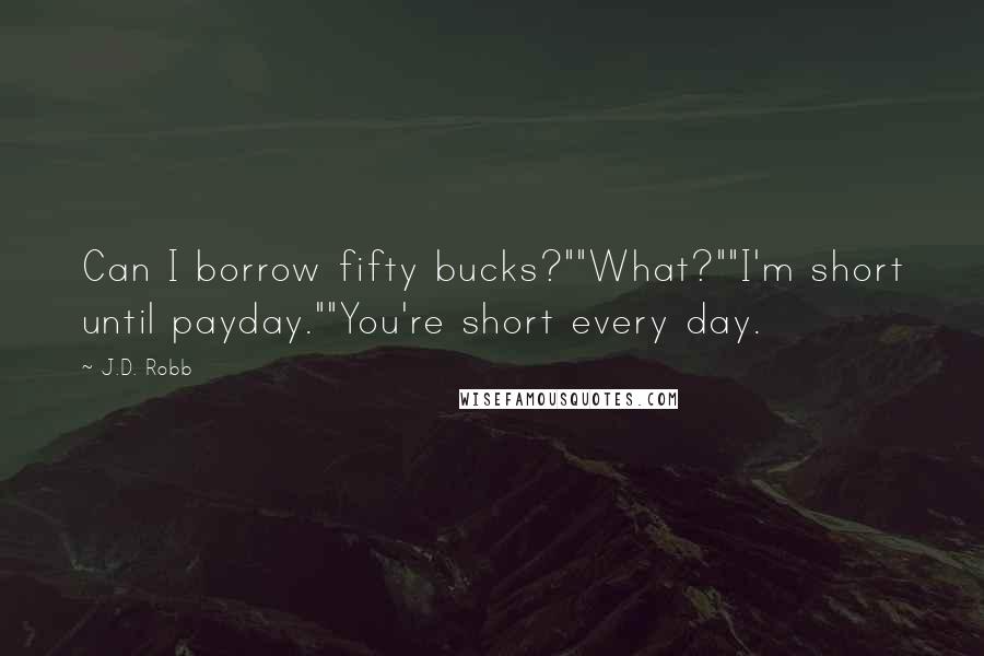 J.D. Robb Quotes: Can I borrow fifty bucks?""What?""I'm short until payday.""You're short every day.