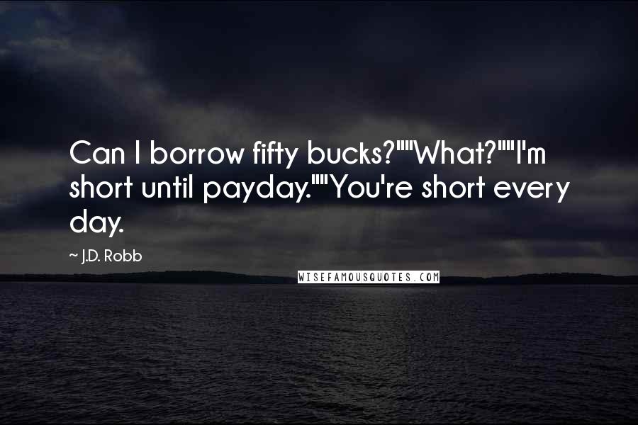 J.D. Robb Quotes: Can I borrow fifty bucks?""What?""I'm short until payday.""You're short every day.
