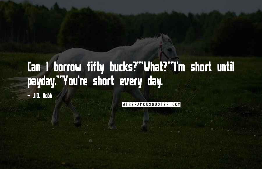 J.D. Robb Quotes: Can I borrow fifty bucks?""What?""I'm short until payday.""You're short every day.