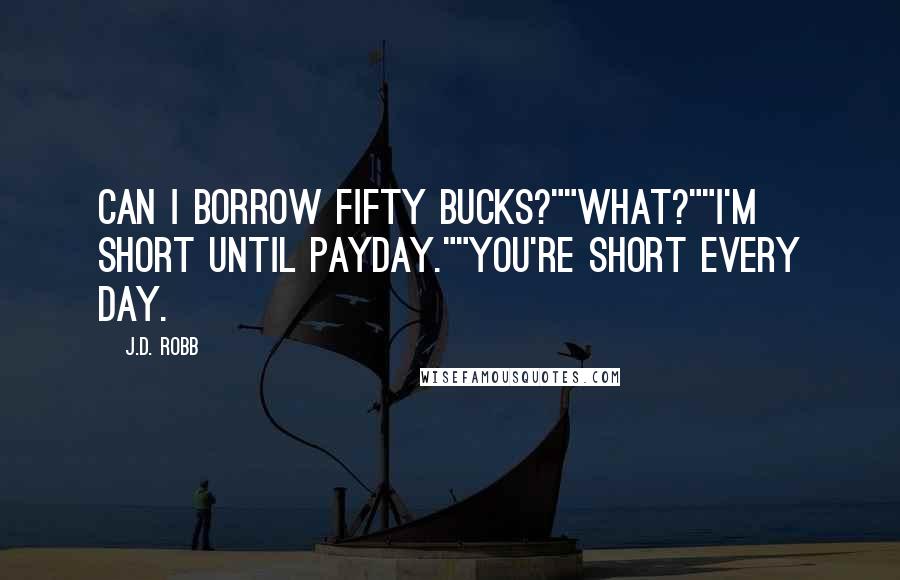 J.D. Robb Quotes: Can I borrow fifty bucks?""What?""I'm short until payday.""You're short every day.